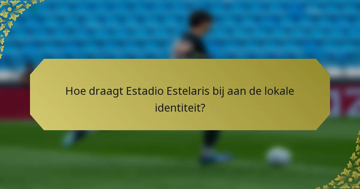 Hoe draagt Estadio Estelaris bij aan de lokale identiteit?