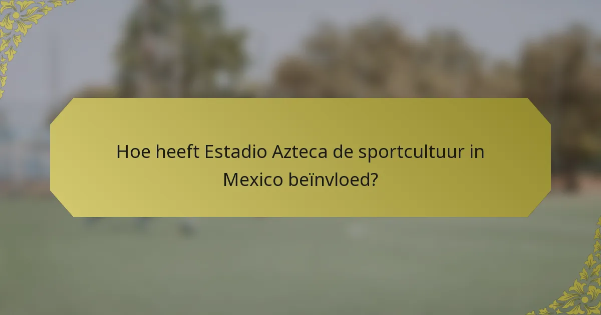 Hoe heeft Estadio Azteca de sportcultuur in Mexico beïnvloed?
