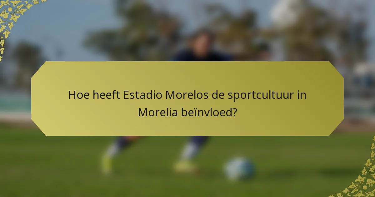 Hoe heeft Estadio Morelos de sportcultuur in Morelia beïnvloed?