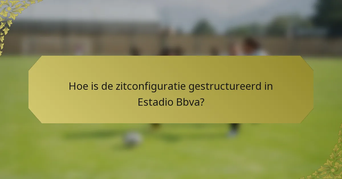 Hoe is de zitconfiguratie gestructureerd in Estadio Bbva?