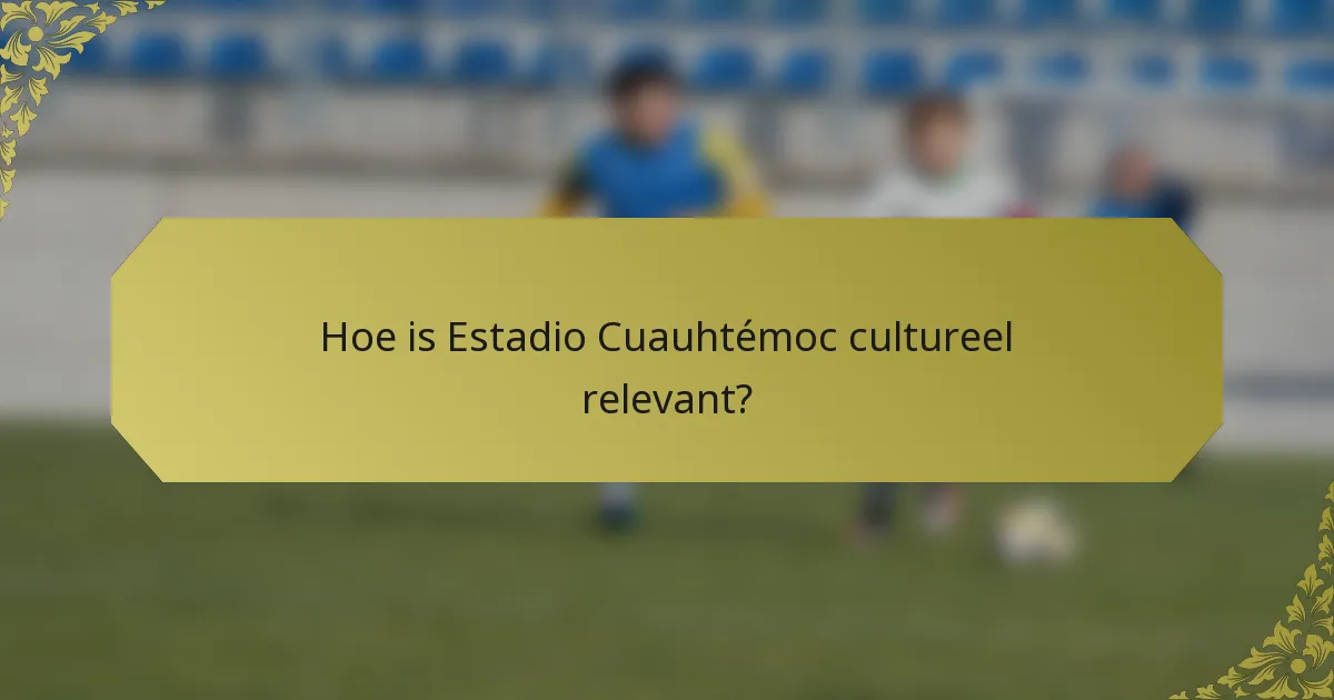 Hoe is Estadio Cuauhtémoc cultureel relevant?