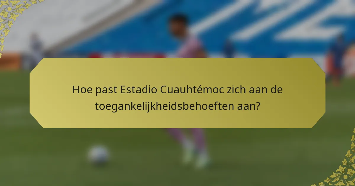 Hoe past Estadio Cuauhtémoc zich aan de toegankelijkheidsbehoeften aan?