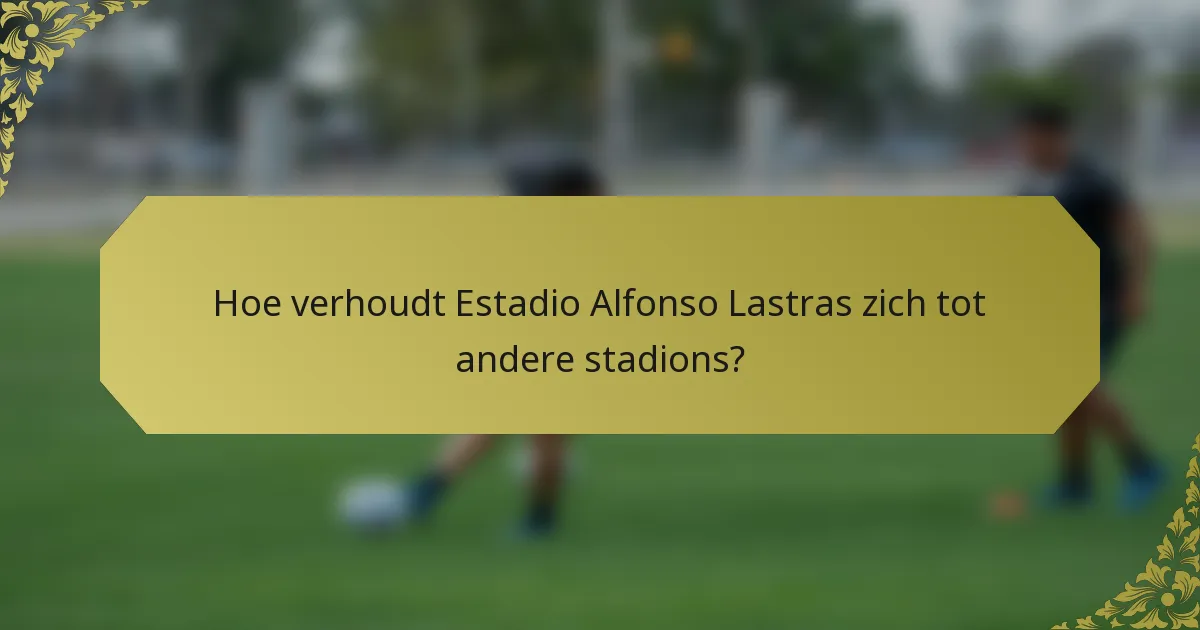 Hoe verhoudt Estadio Alfonso Lastras zich tot andere stadions?