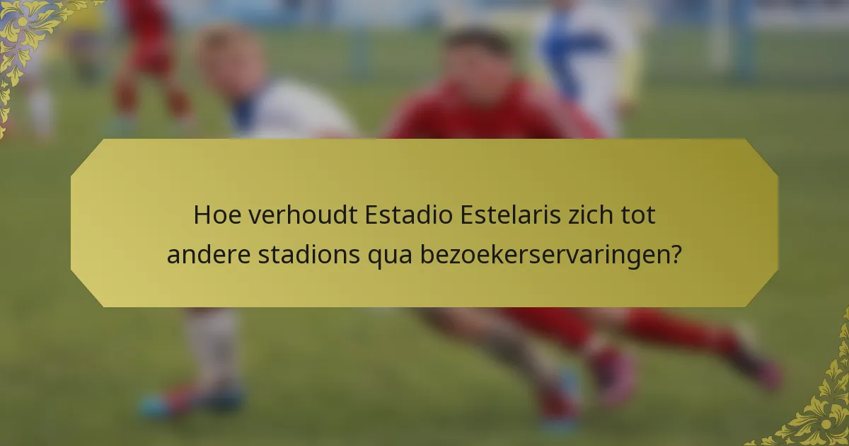 Hoe verhoudt Estadio Estelaris zich tot andere stadions qua bezoekerservaringen?