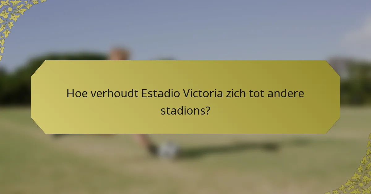 Hoe verhoudt Estadio Victoria zich tot andere stadions?