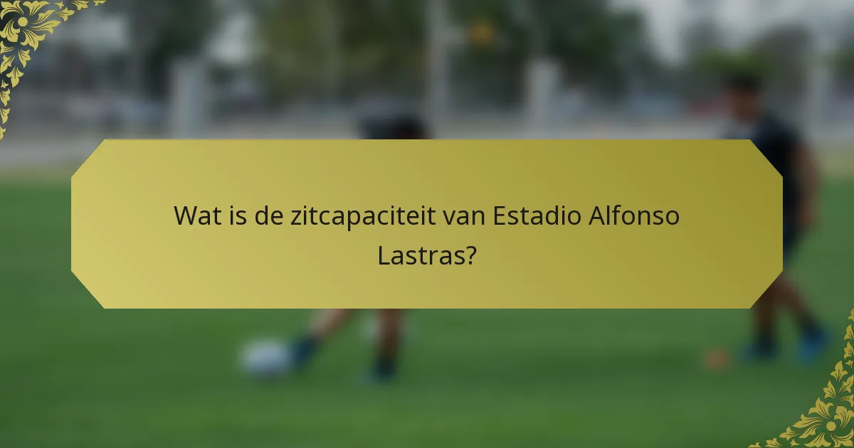 Wat is de zitcapaciteit van Estadio Alfonso Lastras?