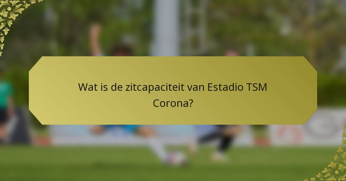 Wat is de zitcapaciteit van Estadio TSM Corona?