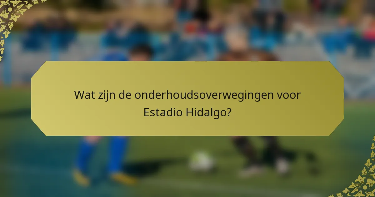 Wat zijn de onderhoudsoverwegingen voor Estadio Hidalgo?