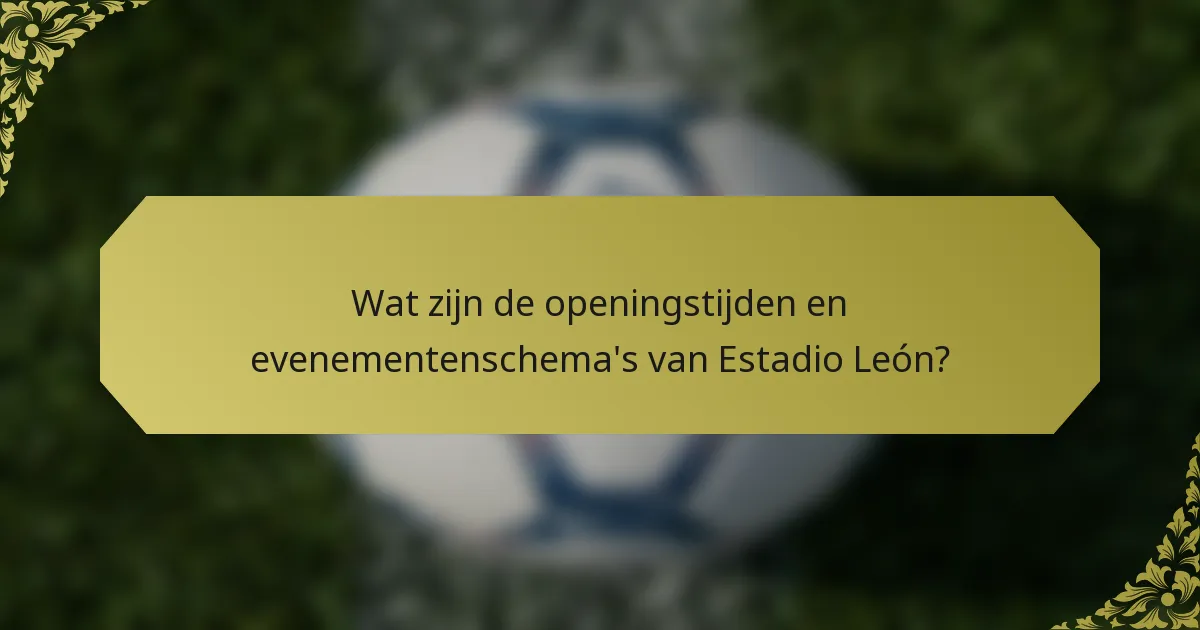 Wat zijn de openingstijden en evenementenschema's van Estadio León?