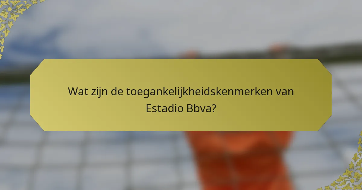Wat zijn de toegankelijkheidskenmerken van Estadio Bbva?