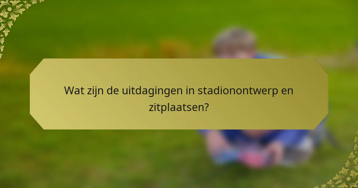 Wat zijn de uitdagingen in stadionontwerp en zitplaatsen?
