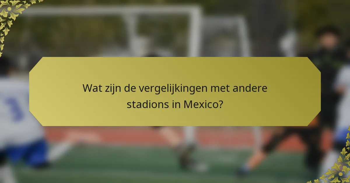 Wat zijn de vergelijkingen met andere stadions in Mexico?