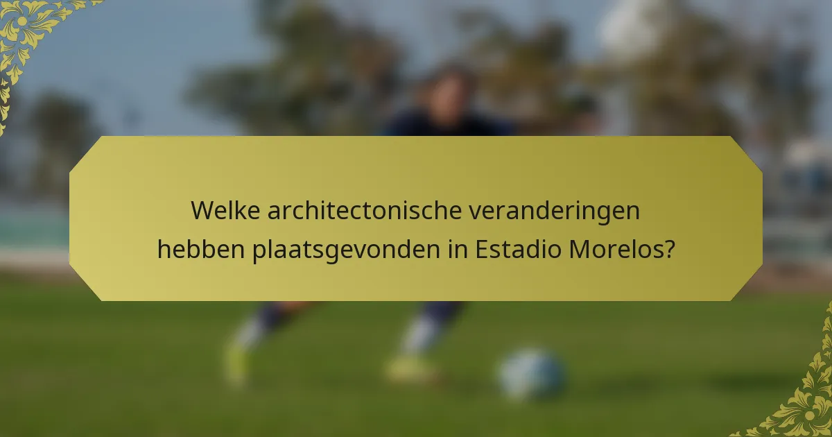 Welke architectonische veranderingen hebben plaatsgevonden in Estadio Morelos?