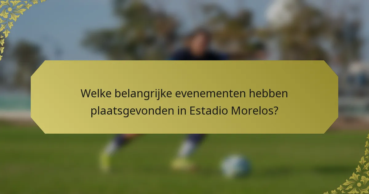 Welke belangrijke evenementen hebben plaatsgevonden in Estadio Morelos?