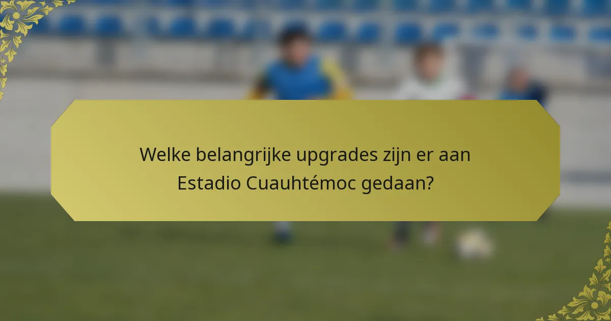 Welke belangrijke upgrades zijn er aan Estadio Cuauhtémoc gedaan?