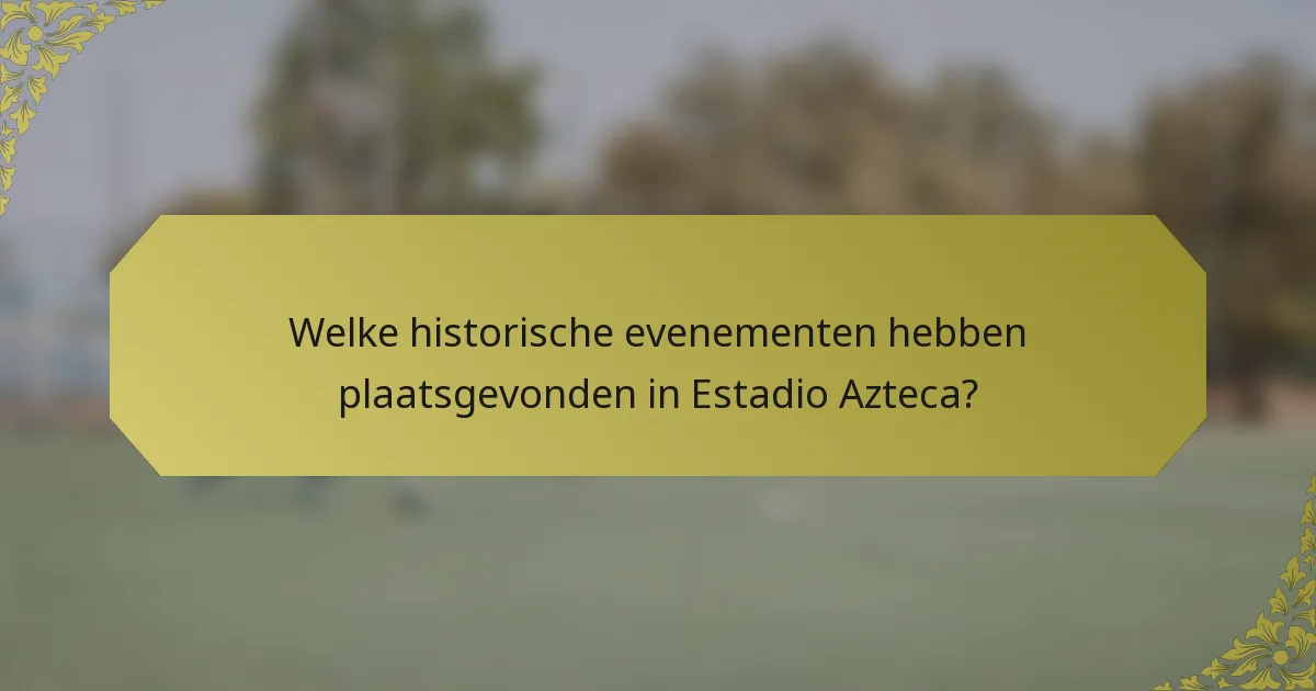 Welke historische evenementen hebben plaatsgevonden in Estadio Azteca?