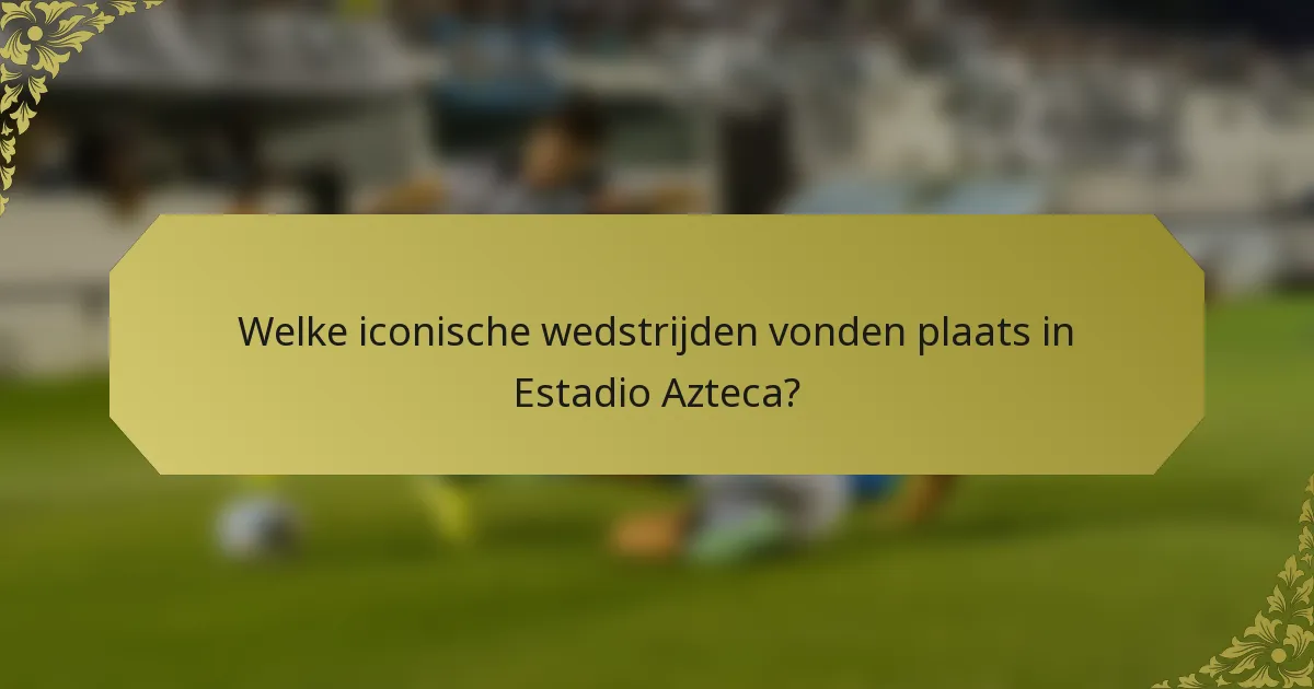Welke iconische wedstrijden vonden plaats in Estadio Azteca?