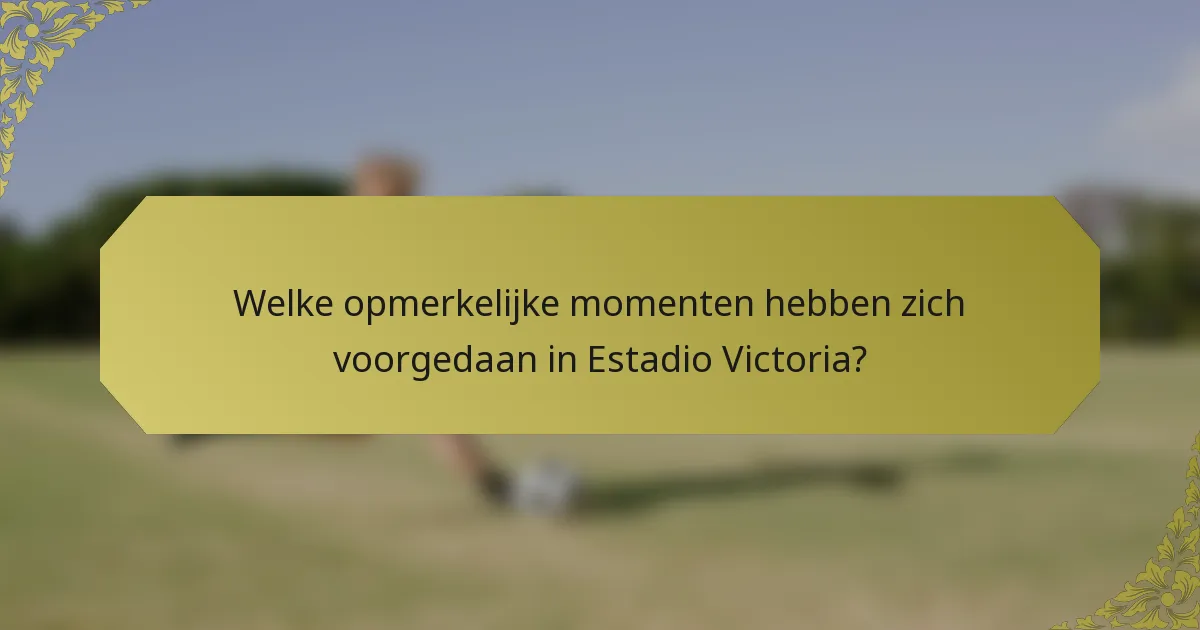 Welke opmerkelijke momenten hebben zich voorgedaan in Estadio Victoria?