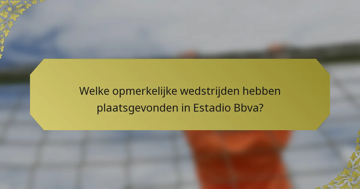 Welke opmerkelijke wedstrijden hebben plaatsgevonden in Estadio Bbva?