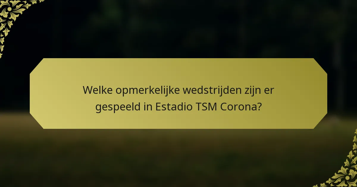 Welke opmerkelijke wedstrijden zijn er gespeeld in Estadio TSM Corona?