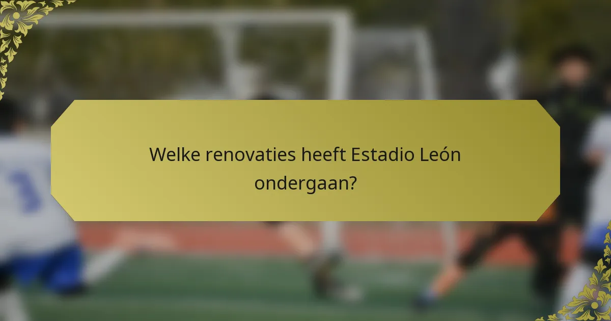 Welke renovaties heeft Estadio León ondergaan?