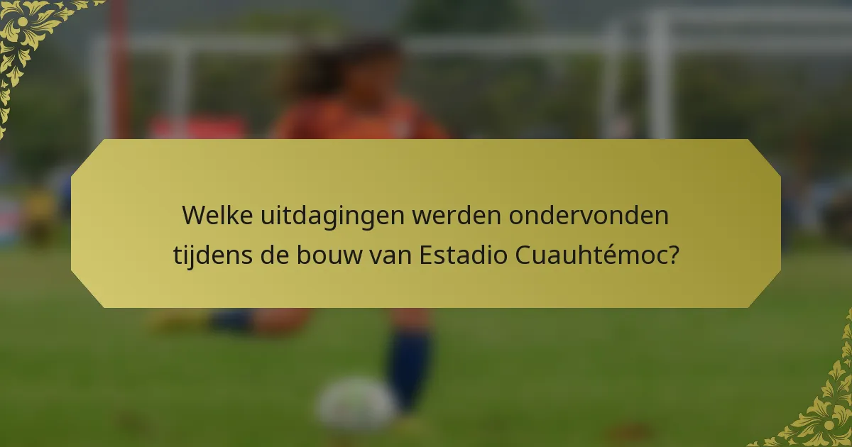 Welke uitdagingen werden ondervonden tijdens de bouw van Estadio Cuauhtémoc?