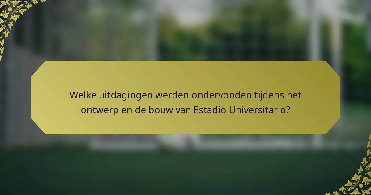 Welke uitdagingen werden ondervonden tijdens het ontwerp en de bouw van Estadio Universitario?
