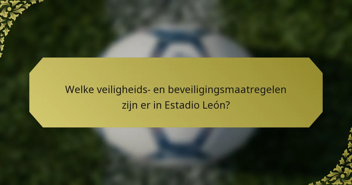 Welke veiligheids- en beveiligingsmaatregelen zijn er in Estadio León?